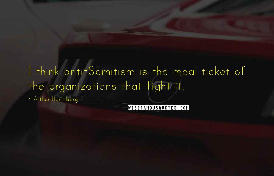 Arthur Hertzberg quotes: I think anti-Semitism is the meal ticket of the organizations that fight it.