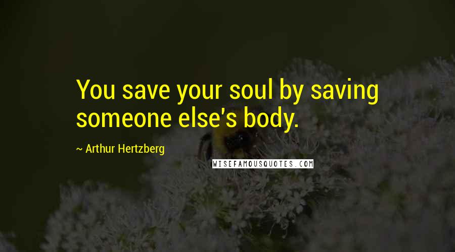 Arthur Hertzberg quotes: You save your soul by saving someone else's body.