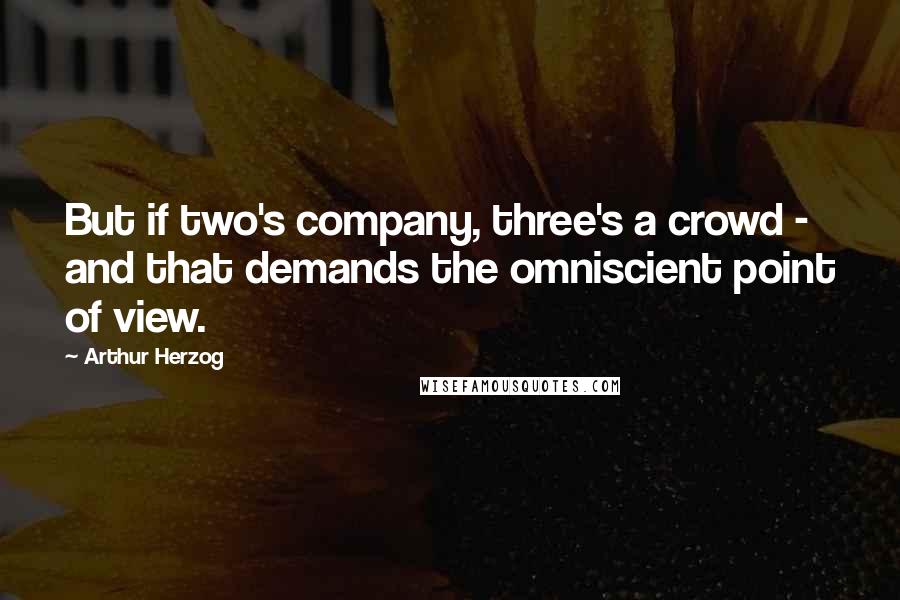 Arthur Herzog quotes: But if two's company, three's a crowd - and that demands the omniscient point of view.