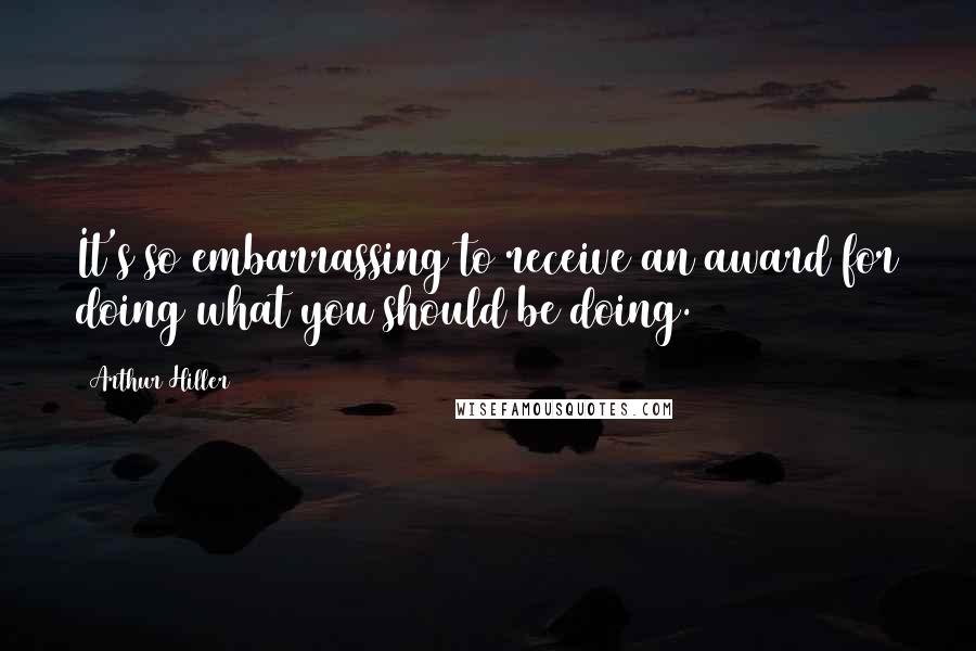 Arthur Hiller quotes: It's so embarrassing to receive an award for doing what you should be doing.