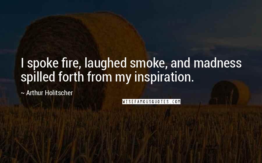 Arthur Holitscher quotes: I spoke fire, laughed smoke, and madness spilled forth from my inspiration.