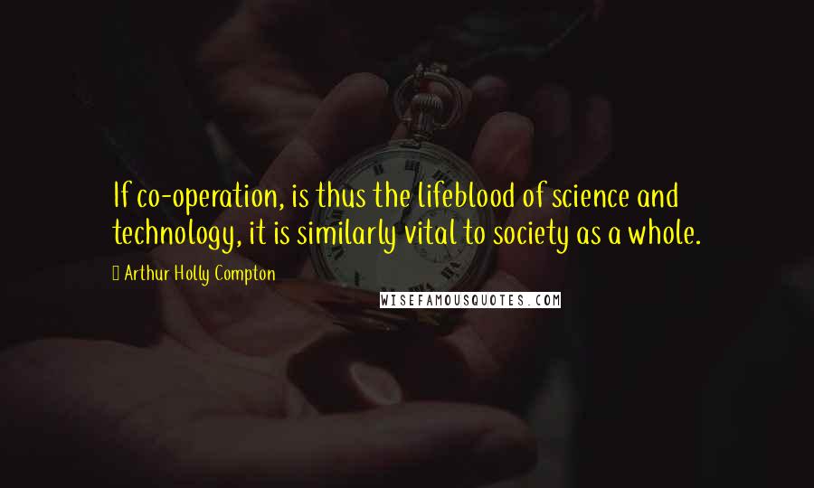 Arthur Holly Compton quotes: If co-operation, is thus the lifeblood of science and technology, it is similarly vital to society as a whole. Arthur Holly Compton quotes: If co-operation, is thus the lifeblood of science and technology, it is similarly vital to society as a whole.