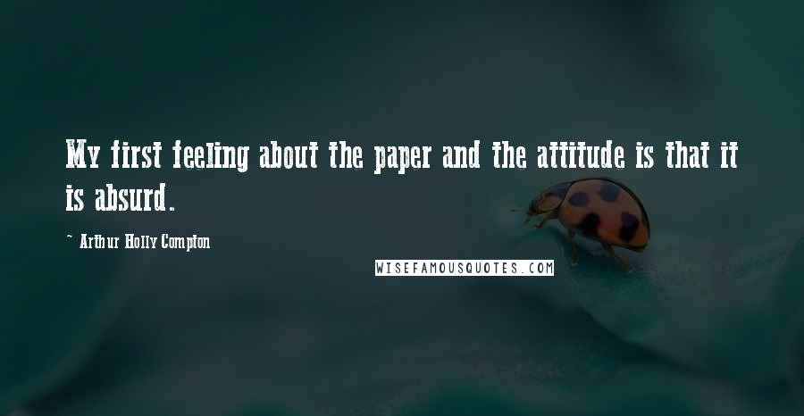 Arthur Holly Compton quotes: My first feeling about the paper and the attitude is that it is absurd.