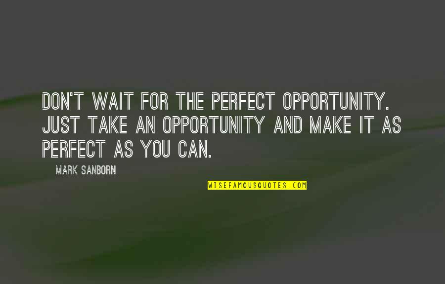 Arthur Holmwood Quotes By Mark Sanborn: Don't wait for the perfect opportunity. Just take