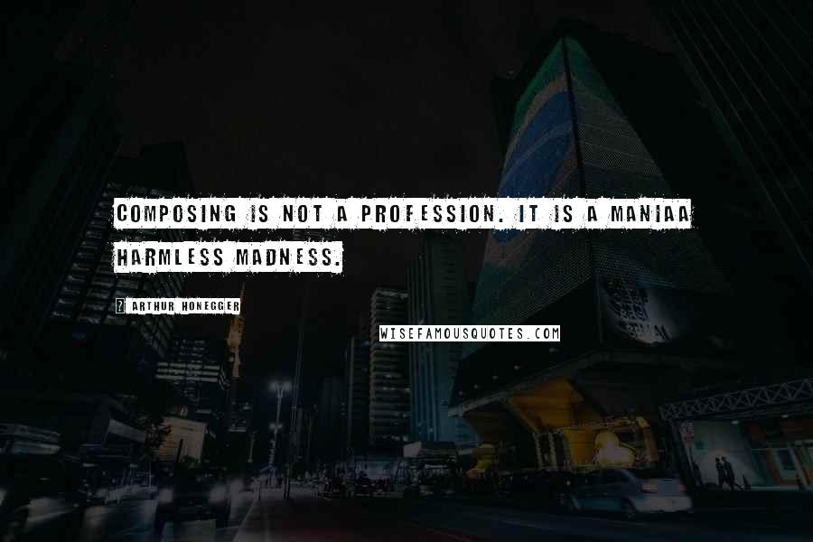 Arthur Honegger quotes: Composing is not a profession. It is a maniaa harmless madness.