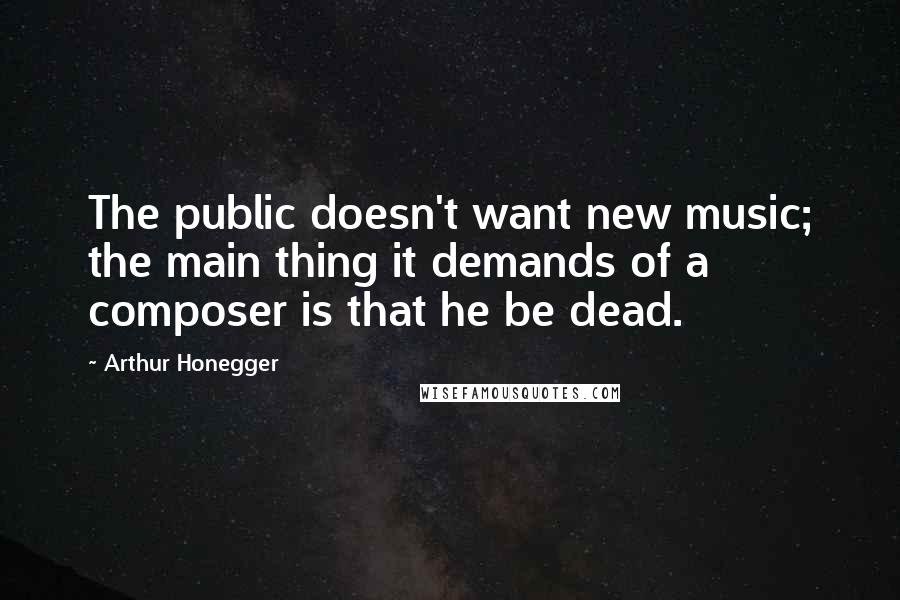 Arthur Honegger quotes: The public doesn't want new music; the main thing it demands of a composer is that he be dead.