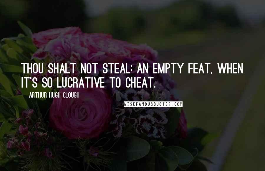 Arthur Hugh Clough quotes: Thou shalt not steal; an empty feat, When it's so lucrative to cheat.