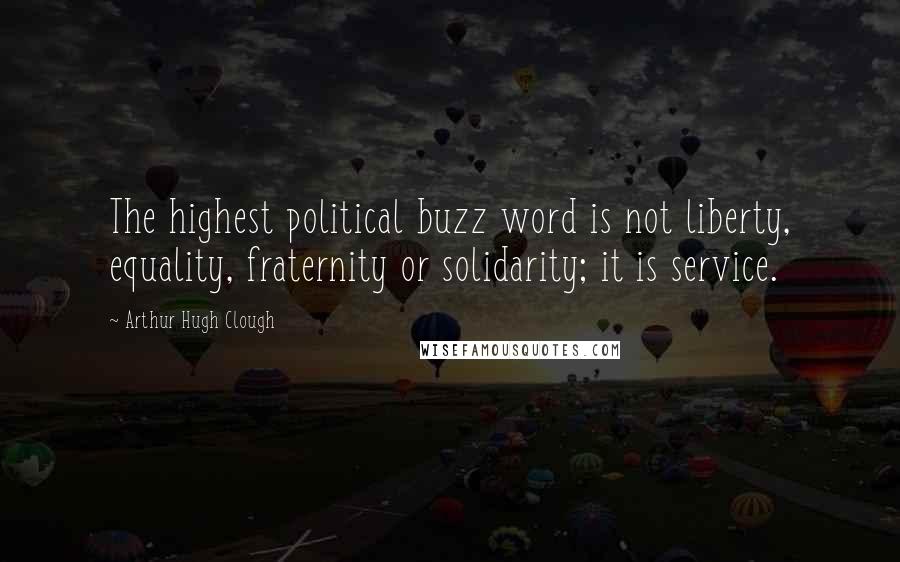Arthur Hugh Clough quotes: The highest political buzz word is not liberty, equality, fraternity or solidarity; it is service.