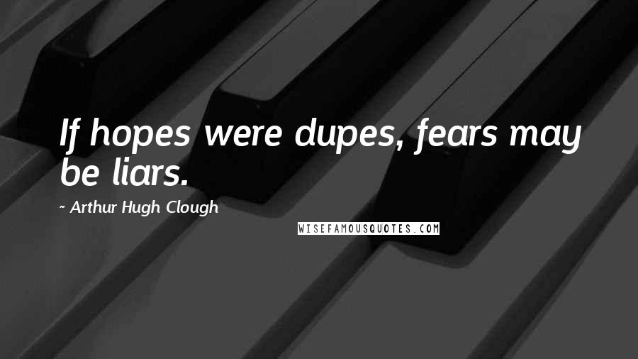 Arthur Hugh Clough quotes: If hopes were dupes, fears may be liars.