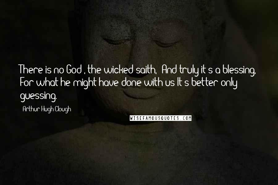 Arthur Hugh Clough quotes: There is no God', the wicked saith, 'And truly it's a blessing, For what he might have done with us It's better only guessing.