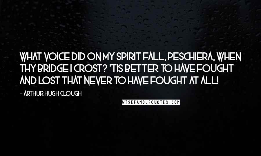 Arthur Hugh Clough quotes: What voice did on my spirit fall, Peschiera, when thy bridge I crost? 'Tis better to have fought and lost That never to have fought at all! Arthur Hugh Clough quotes: What voice did on my spirit fall, Peschiera, when thy bridge I crost? 'Tis better to have fought and lost That never to have fought at all!