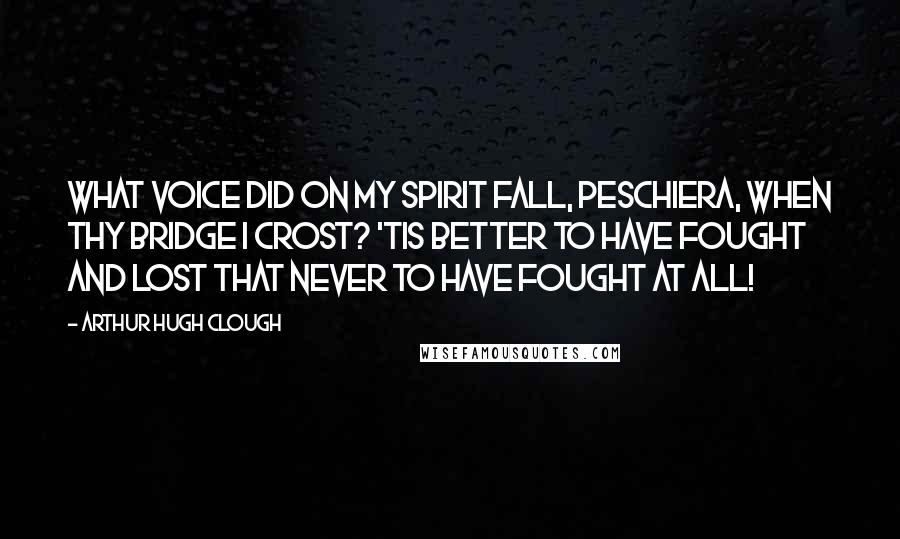 Arthur Hugh Clough quotes: What voice did on my spirit fall, Peschiera, when thy bridge I crost? 'Tis better to have fought and lost That never to have fought at all!