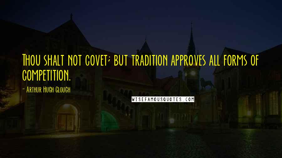 Arthur Hugh Clough quotes: Thou shalt not covet; but tradition approves all forms of competition.