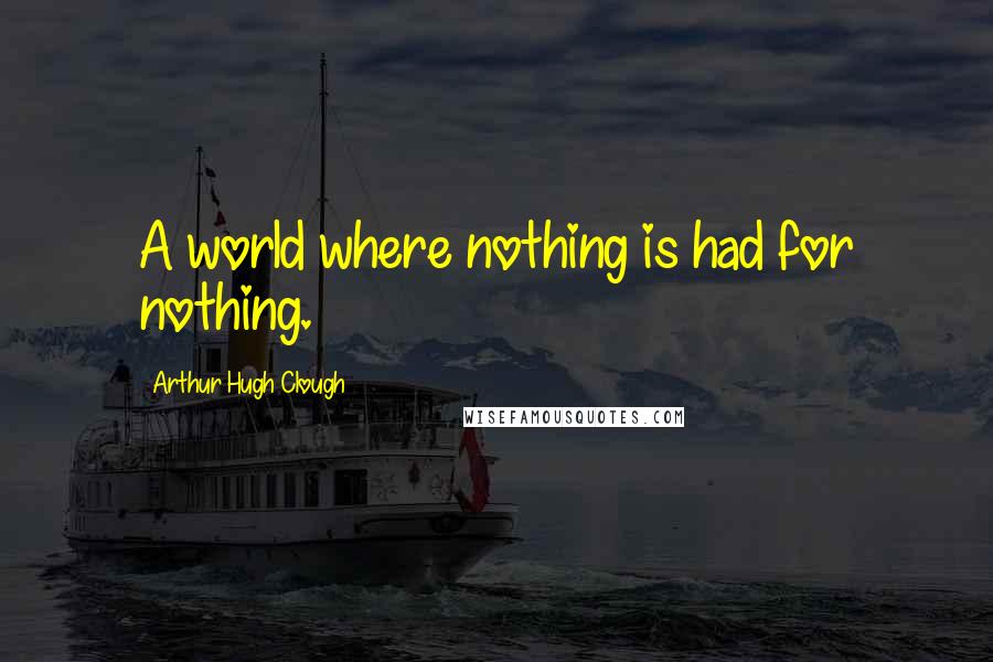Arthur Hugh Clough quotes: A world where nothing is had for nothing.