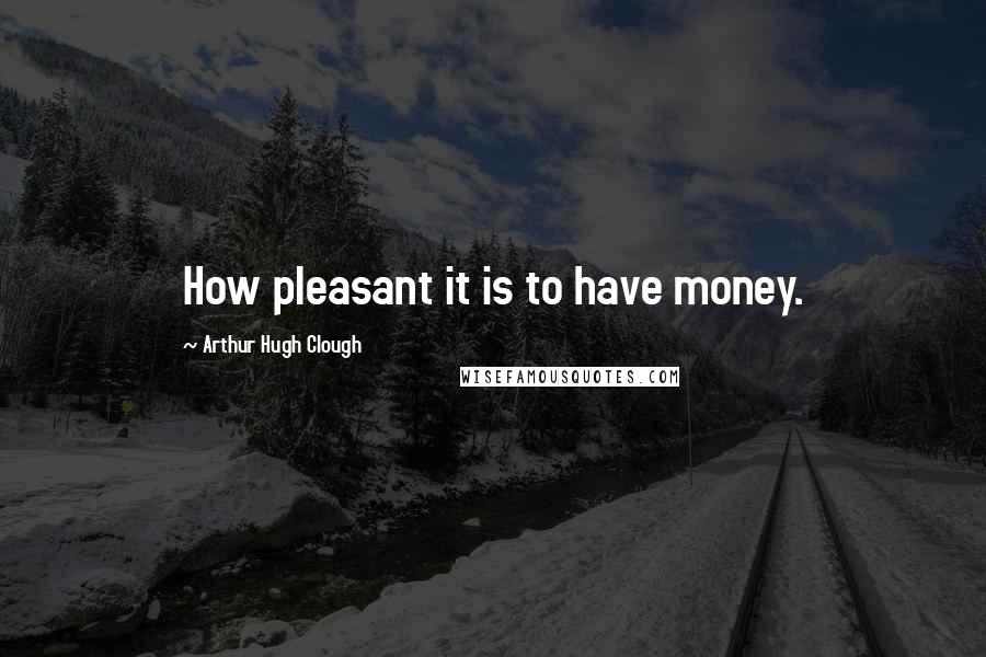 Arthur Hugh Clough quotes: How pleasant it is to have money.