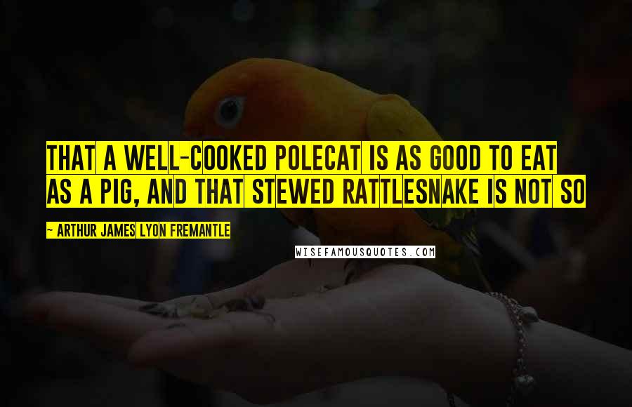 Arthur James Lyon Fremantle quotes: that a well-cooked polecat is as good to eat as a pig, and that stewed rattlesnake is not so