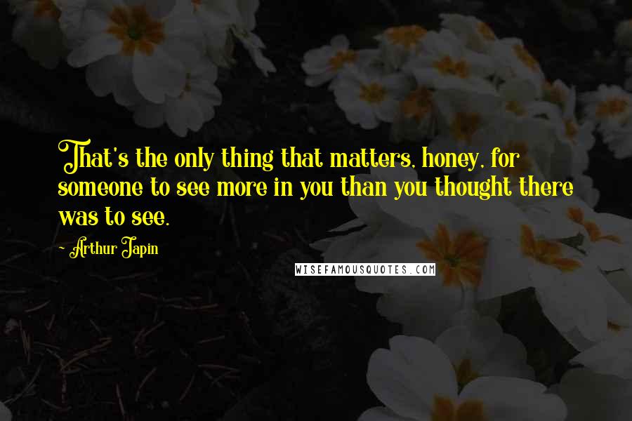 Arthur Japin quotes: That's the only thing that matters, honey, for someone to see more in you than you thought there was to see.