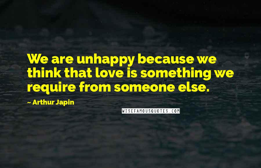 Arthur Japin quotes: We are unhappy because we think that love is something we require from someone else.