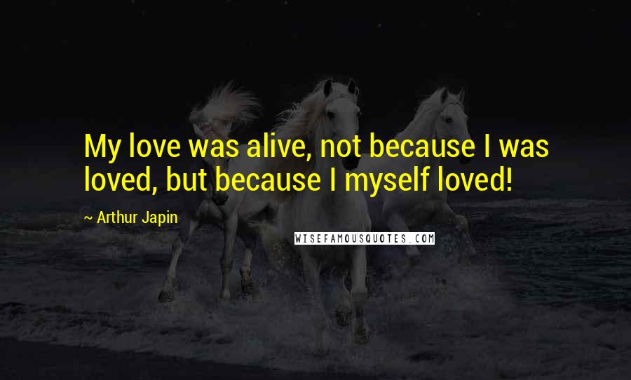 Arthur Japin quotes: My love was alive, not because I was loved, but because I myself loved!