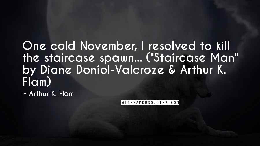 Arthur K. Flam quotes: One cold November, I resolved to kill the staircase spawn... ("Staircase Man" by Diane Doniol-Valcroze & Arthur K. Flam)