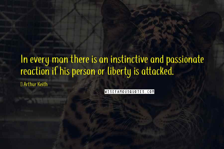 Arthur Keith quotes: In every man there is an instinctive and passionate reaction if his person or liberty is attacked.