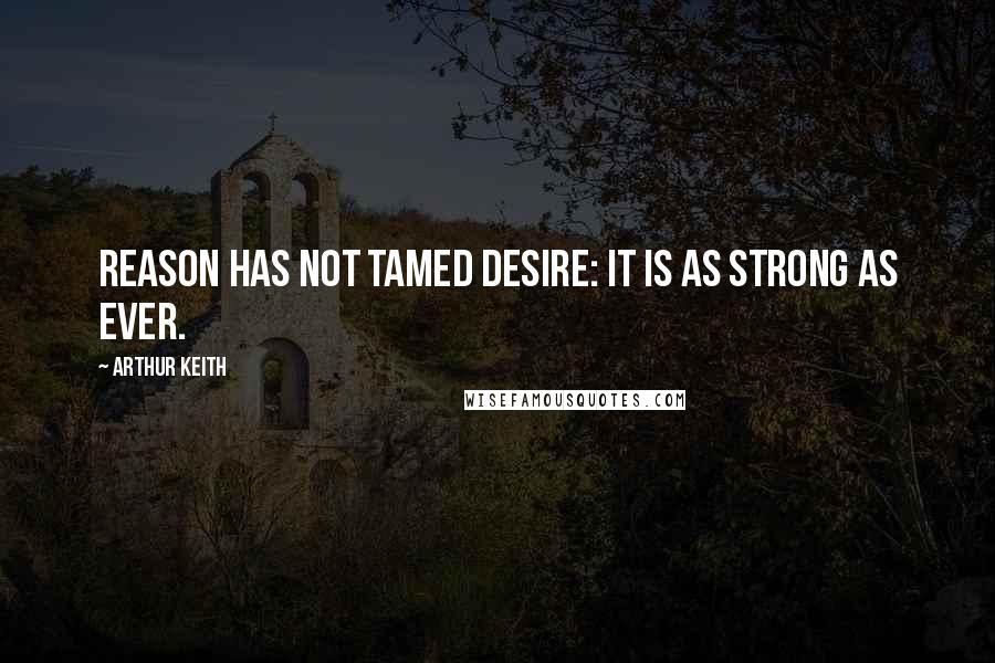 Arthur Keith quotes: Reason has not tamed desire: it is as strong as ever.