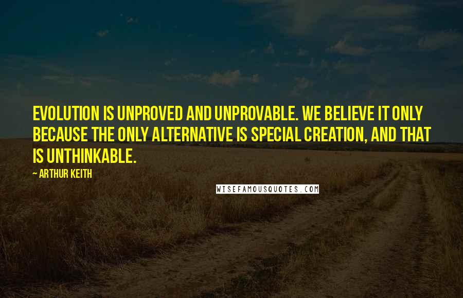 Arthur Keith quotes: Evolution is unproved and unprovable. We believe it only because the only alternative is special creation, and that is unthinkable.