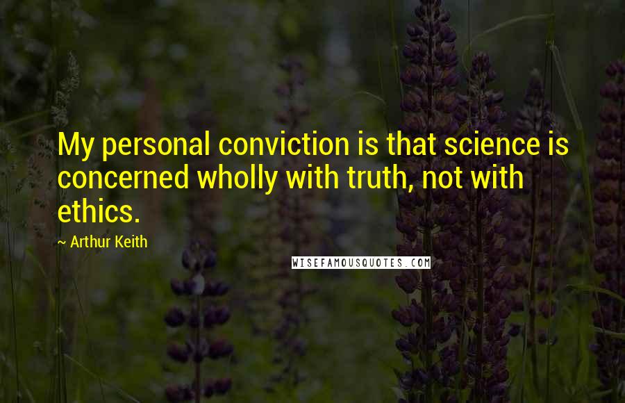 Arthur Keith quotes: My personal conviction is that science is concerned wholly with truth, not with ethics.