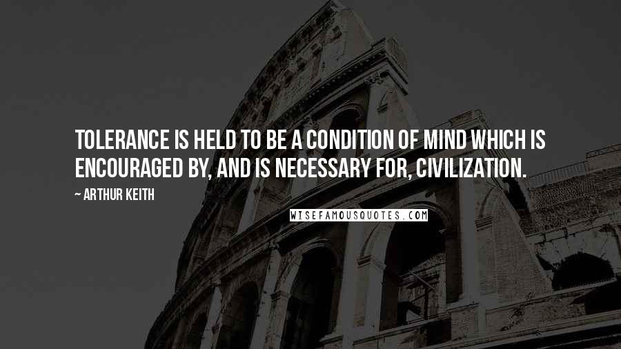 Arthur Keith quotes: Tolerance is held to be a condition of mind which is encouraged by, and is necessary for, civilization.