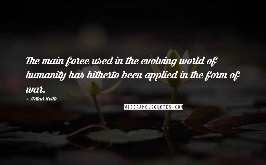 Arthur Keith quotes: The main force used in the evolving world of humanity has hitherto been applied in the form of war.