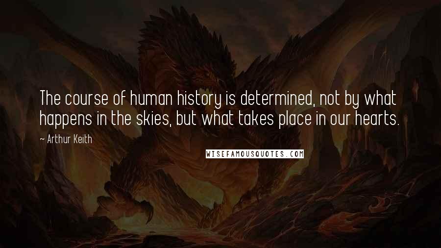 Arthur Keith quotes: The course of human history is determined, not by what happens in the skies, but what takes place in our hearts.