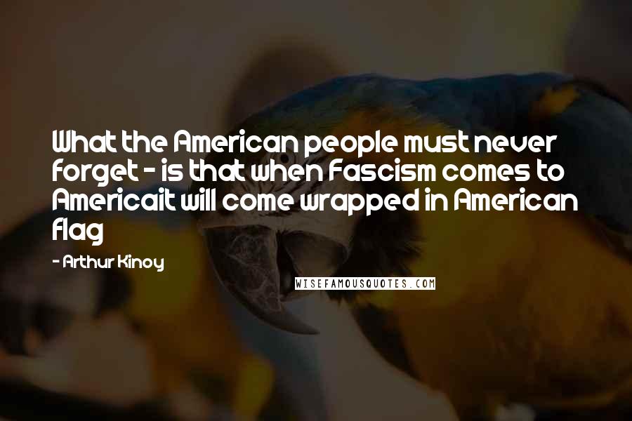 Arthur Kinoy quotes: What the American people must never forget - is that when Fascism comes to Americait will come wrapped in American flag Arthur Kinoy quotes: What the American people must never forget - is that when Fascism comes to Americait will come wrapped in American flag
