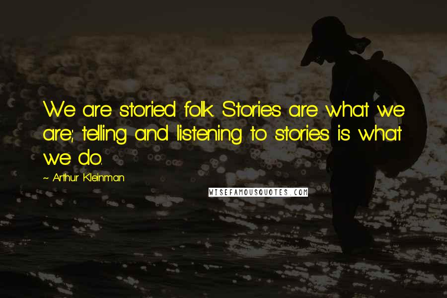 Arthur Kleinman quotes: We are storied folk. Stories are what we are; telling and listening to stories is what we do.