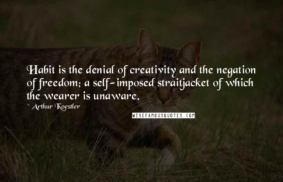 Arthur Koestler quotes: Habit is the denial of creativity and the negation of freedom; a self-imposed straitjacket of which the wearer is unaware.