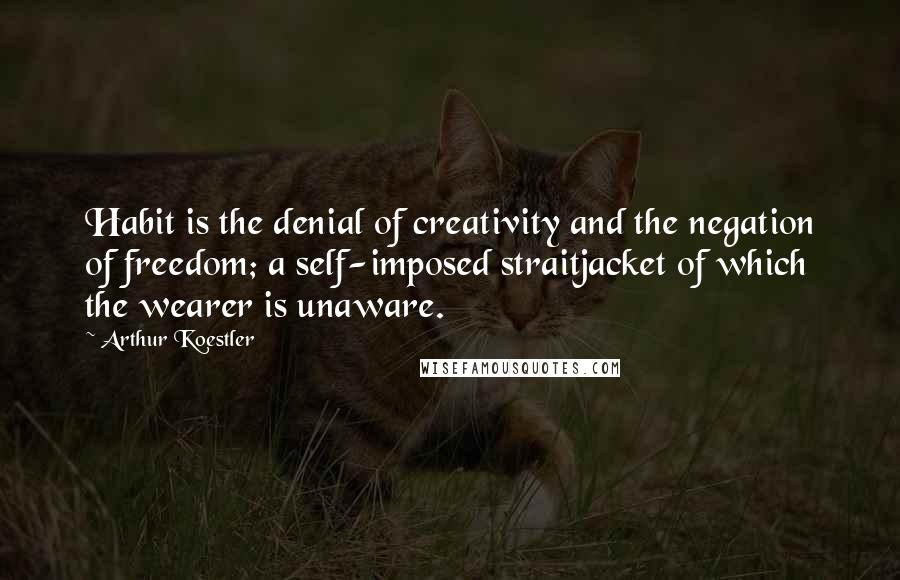 Arthur Koestler quotes: Habit is the denial of creativity and the negation of freedom; a self-imposed straitjacket of which the wearer is unaware. Arthur Koestler quotes: Habit is the denial of creativity and the negation of freedom; a self-imposed straitjacket of which the wearer is unaware.