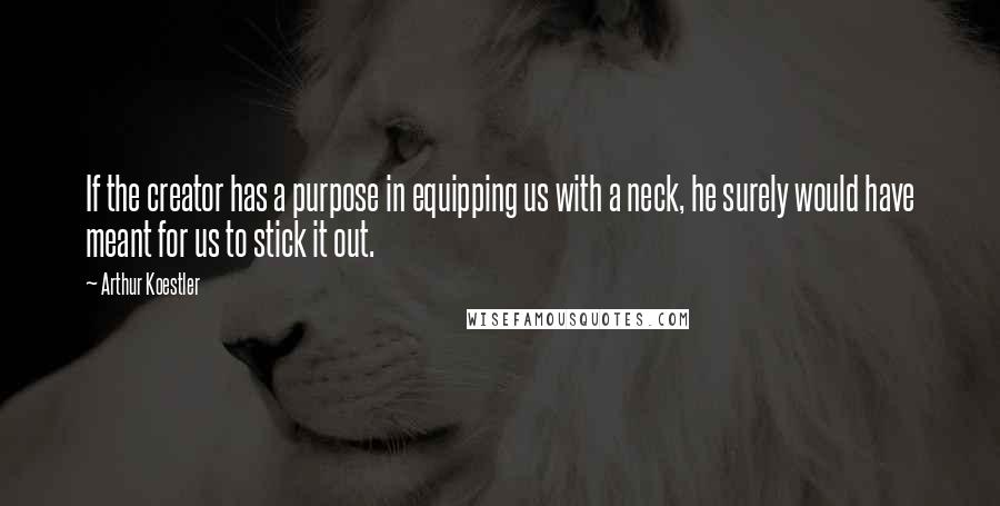 Arthur Koestler quotes: If the creator has a purpose in equipping us with a neck, he surely would have meant for us to stick it out.