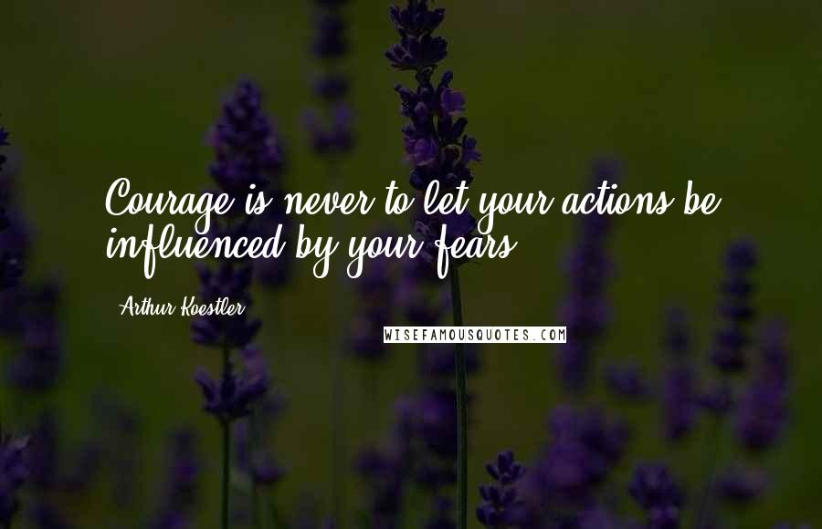 Arthur Koestler quotes: Courage is never to let your actions be influenced by your fears.