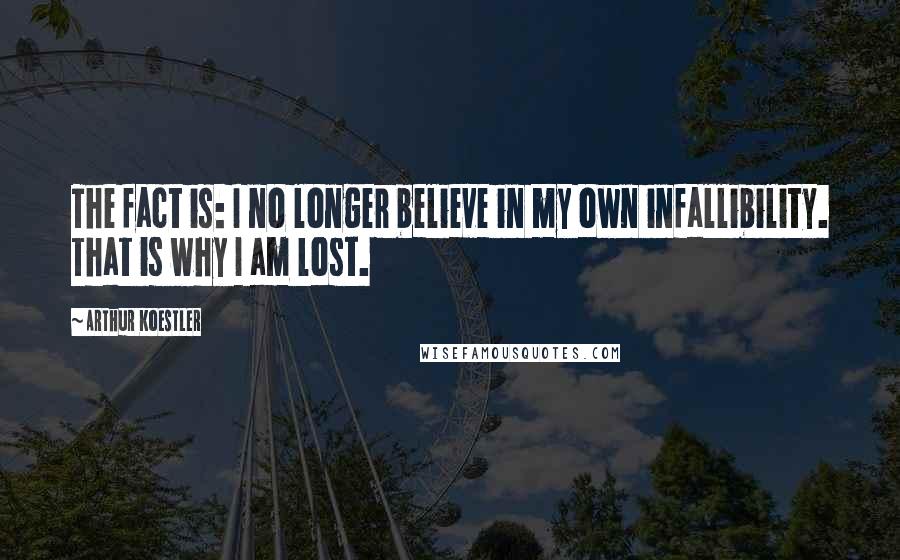 Arthur Koestler quotes: The fact is: I no longer believe in my own infallibility. That is why I am lost.