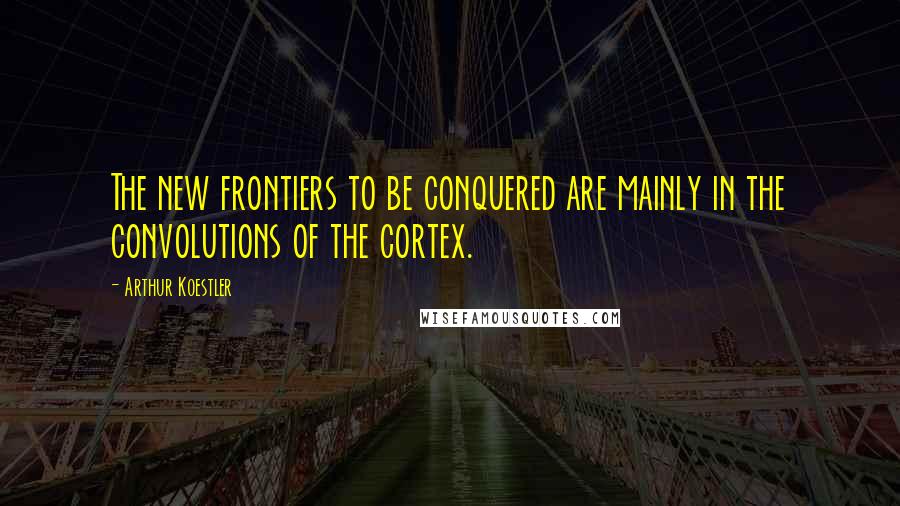 Arthur Koestler quotes: The new frontiers to be conquered are mainly in the convolutions of the cortex.