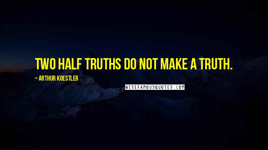 Arthur Koestler quotes: Two half truths do not make a truth.