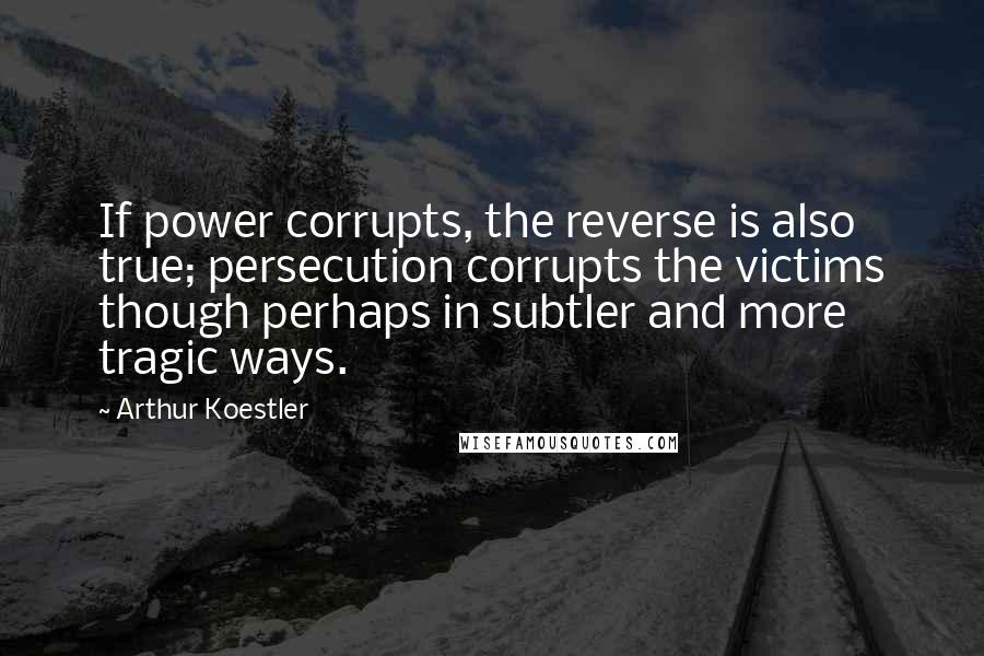 Arthur Koestler quotes: If power corrupts, the reverse is also true; persecution corrupts the victims though perhaps in subtler and more tragic ways. Arthur Koestler quotes: If power corrupts, the reverse is also true; persecution corrupts the victims though perhaps in subtler and more tragic ways.