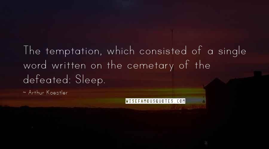 Arthur Koestler quotes: The temptation, which consisted of a single word written on the cemetary of the defeated: Sleep.