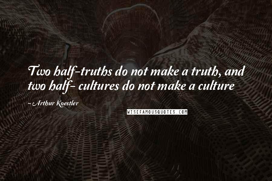 Arthur Koestler quotes: Two half-truths do not make a truth, and two half- cultures do not make a culture