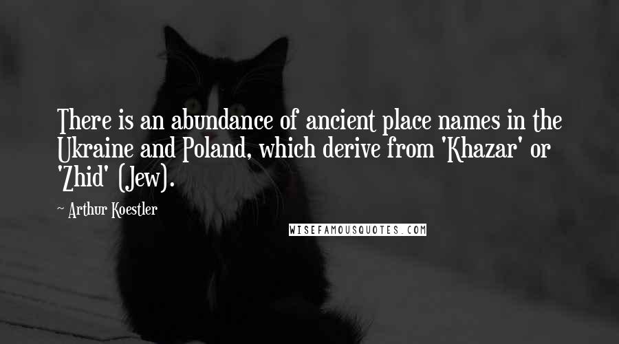 Arthur Koestler quotes: There is an abundance of ancient place names in the Ukraine and Poland, which derive from 'Khazar' or 'Zhid' (Jew). Arthur Koestler quotes: There is an abundance of ancient place names in the Ukraine and Poland, which derive from 'Khazar' or 'Zhid' (Jew).