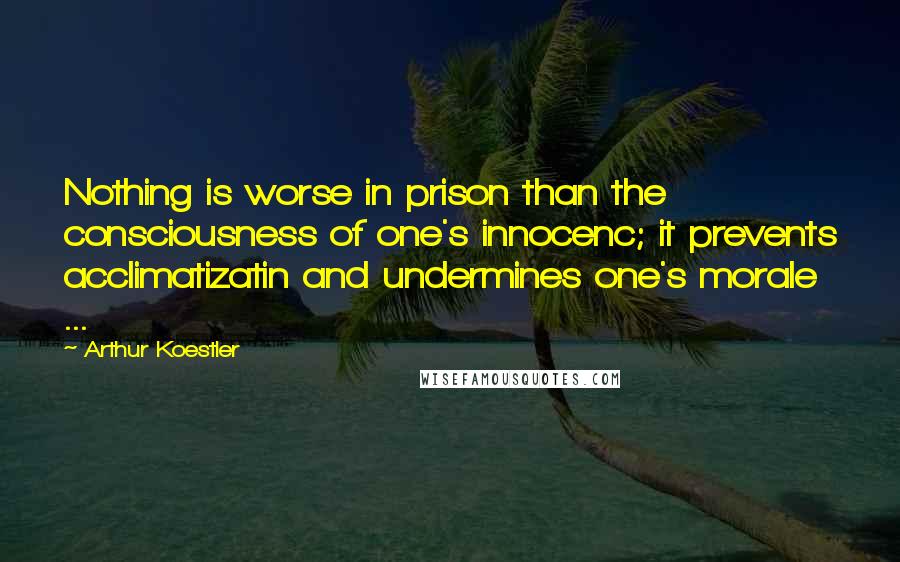 Arthur Koestler quotes: Nothing is worse in prison than the consciousness of one's innocenc; it prevents acclimatizatin and undermines one's morale ... Arthur Koestler quotes: Nothing is worse in prison than the consciousness of one's innocenc; it prevents acclimatizatin and undermines one's morale ...