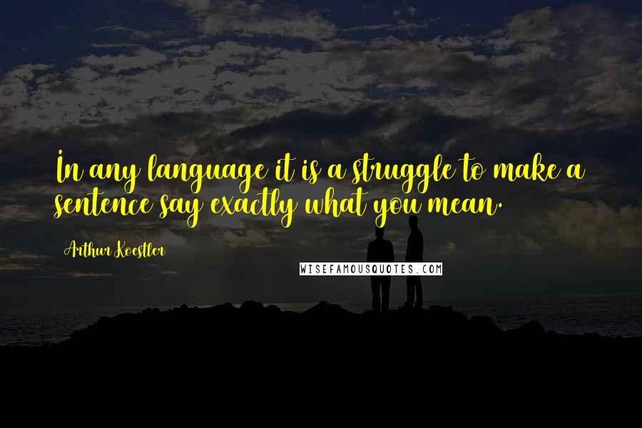Arthur Koestler quotes: In any language it is a struggle to make a sentence say exactly what you mean.