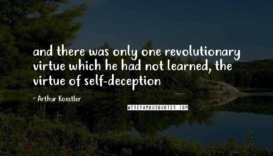 Arthur Koestler quotes: and there was only one revolutionary virtue which he had not learned, the virtue of self-deception