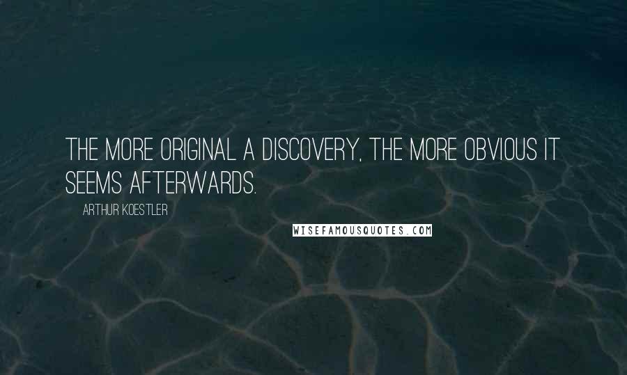 Arthur Koestler quotes: The more original a discovery, the more obvious it seems afterwards.