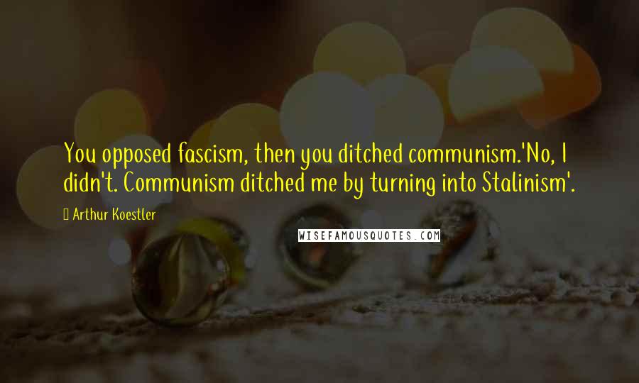 Arthur Koestler quotes: You opposed fascism, then you ditched communism.'No, I didn't. Communism ditched me by turning into Stalinism'. Arthur Koestler quotes: You opposed fascism, then you ditched communism.'No, I didn't. Communism ditched me by turning into Stalinism'.