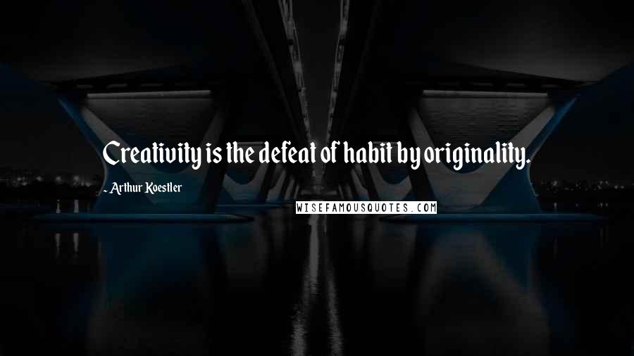 Arthur Koestler quotes: Creativity is the defeat of habit by originality.